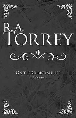 R A Torrey On The Christian Life (8 Books In 1) (Hard Cover)
