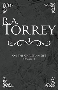 R A Torrey On The Christian Life (8 Books In 1)