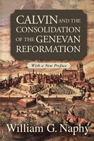Calvin and the Consolidation of the Genevan Reformation (Paperback)